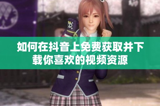 如何在抖音上免费获取并下载你喜欢的视频资源