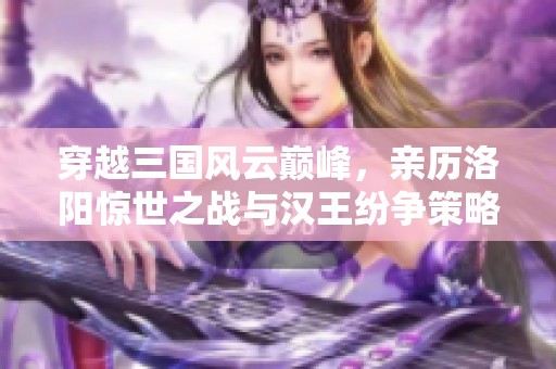 穿越三国风云巅峰，亲历洛阳惊世之战与汉王纷争策略盛会