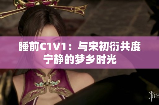睡前C1V1：与宋初衍共度宁静的梦乡时光