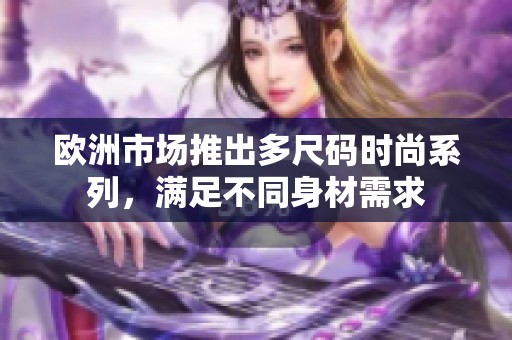 欧洲市场推出多尺码时尚系列，满足不同身材需求