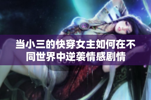 当小三的快穿女主如何在不同世界中逆袭情感剧情