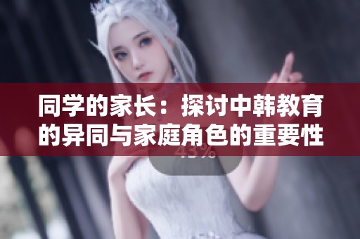 同学的家长：探讨中韩教育的异同与家庭角色的重要性