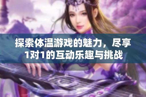 探索体温游戏的魅力，尽享1对1的互动乐趣与挑战