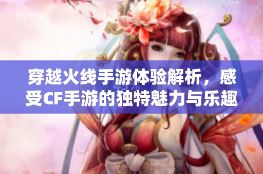 穿越火线手游体验解析，感受CF手游的独特魅力与乐趣