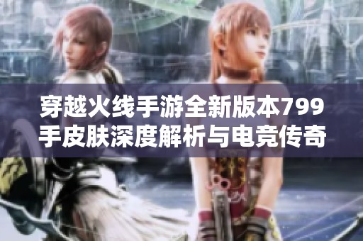 穿越火线手游全新版本799手皮肤深度解析与电竞传奇攻略