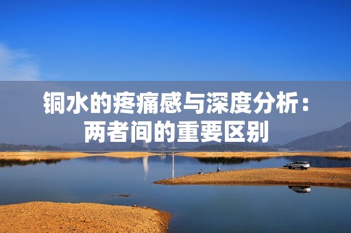 铜水的疼痛感与深度分析：两者间的重要区别