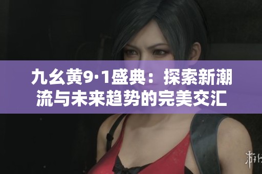 九幺黄9·1盛典：探索新潮流与未来趋势的完美交汇