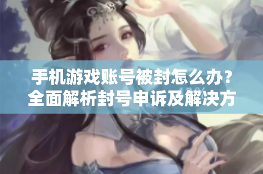手机游戏账号被封怎么办？全面解析封号申诉及解决方案