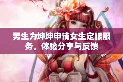 男生为坤坤申请女生定眼服务，体验分享与反馈