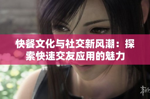 快餐文化与社交新风潮：探索快速交友应用的魅力