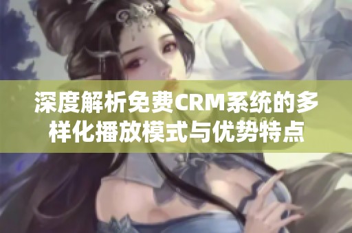 深度解析免费CRM系统的多样化播放模式与优势特点