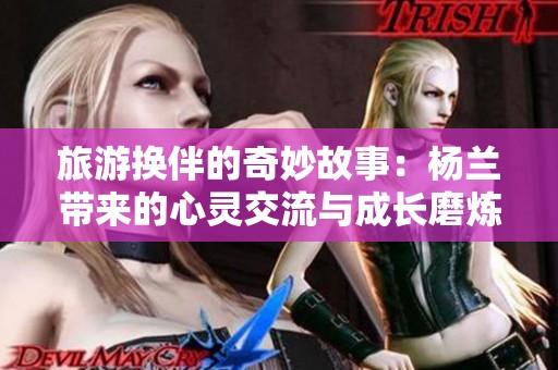 旅游换伴的奇妙故事：杨兰带来的心灵交流与成长磨炼