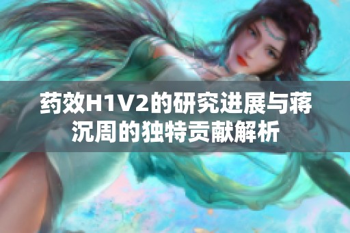 药效H1V2的研究进展与蒋沉周的独特贡献解析