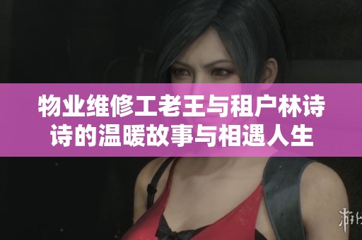 物业维修工老王与租户林诗诗的温暖故事与相遇人生