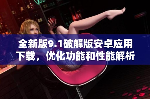 全新版9.1破解版安卓应用下载，优化功能和性能解析