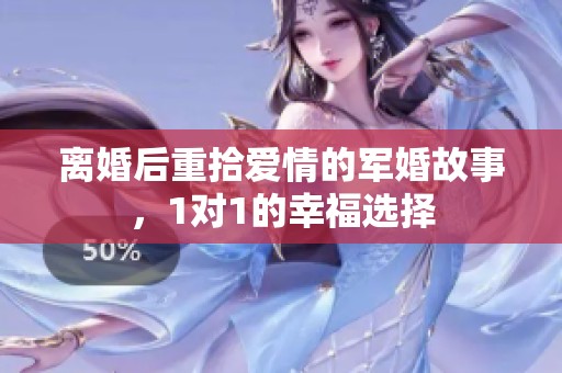 离婚后重拾爱情的军婚故事，1对1的幸福选择