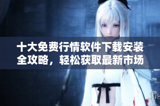 十大免费行情软件下载安装全攻略，轻松获取最新市场动态