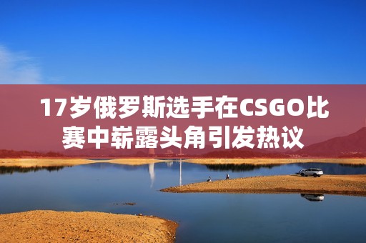 17岁俄罗斯选手在CSGO比赛中崭露头角引发热议
