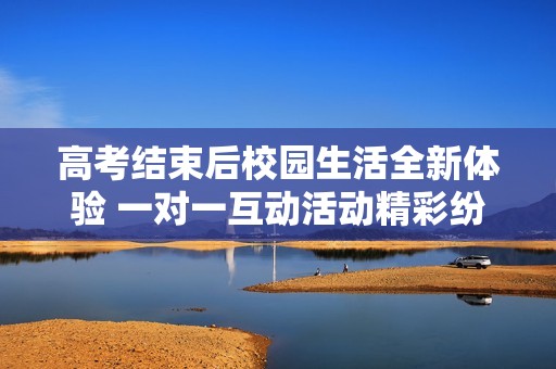 高考结束后校园生活全新体验 一对一互动活动精彩纷呈