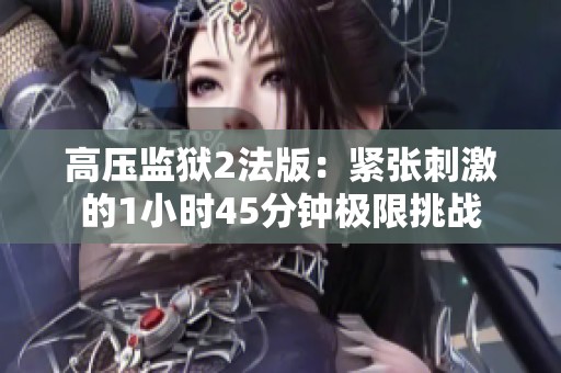 高压监狱2法版：紧张刺激的1小时45分钟极限挑战