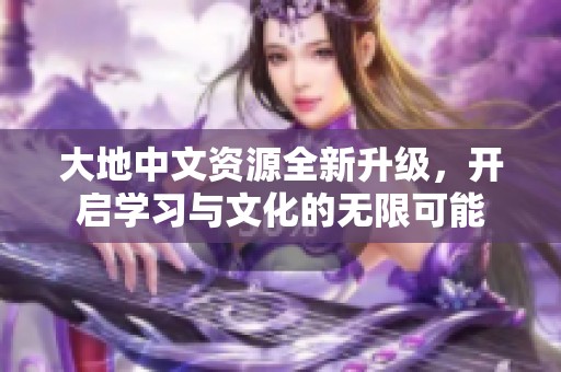 大地中文资源全新升级，开启学习与文化的无限可能