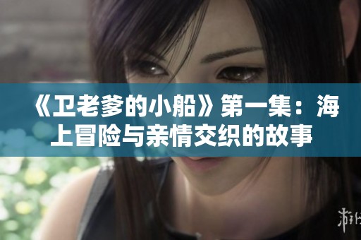 《卫老爹的小船》第一集：海上冒险与亲情交织的故事