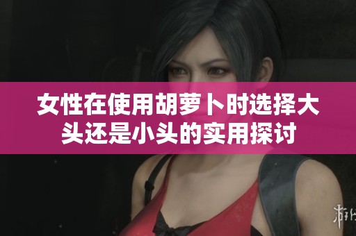 女性在使用胡萝卜时选择大头还是小头的实用探讨
