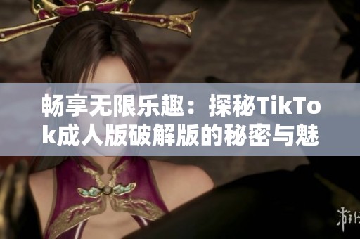 畅享无限乐趣：探秘TikTok成人版破解版的秘密与魅力