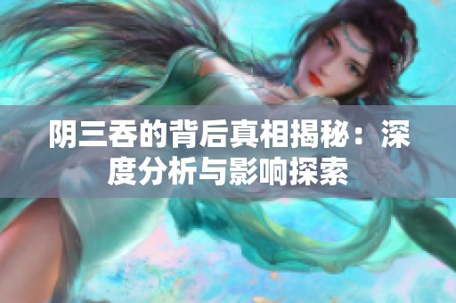 阴三吞的背后真相揭秘：深度分析与影响探索