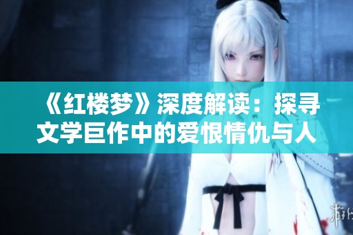 《红楼梦》深度解读：探寻文学巨作中的爱恨情仇与人生哲理