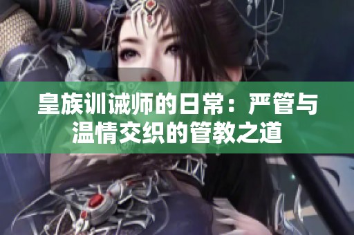 皇族训诫师的日常：严管与温情交织的管教之道