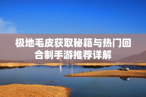 极地毛皮获取秘籍与热门回合制手游推荐详解