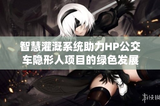 智慧灌溉系统助力HP公交车隐形人项目的绿色发展