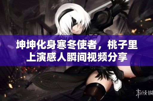 坤坤化身寒冬使者，桃子里上演感人瞬间视频分享