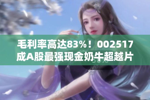 毛利率高达83%！002517成A股最强现金奶牛超越片仔癀