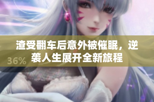 渣受翻车后意外被催眠，逆袭人生展开全新旅程