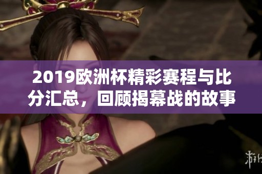 2019欧洲杯精彩赛程与比分汇总，回顾揭幕战的故事与情感