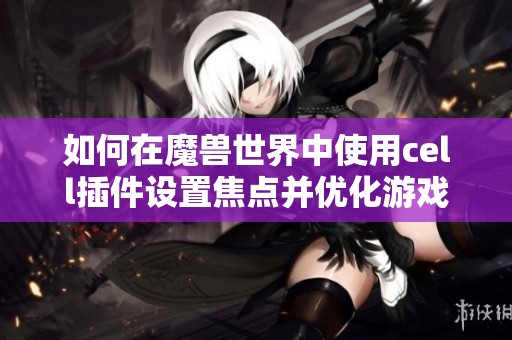 如何在魔兽世界中使用cell插件设置焦点并优化游戏体验