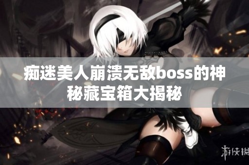 痴迷美人崩溃无敌boss的神秘藏宝箱大揭秘