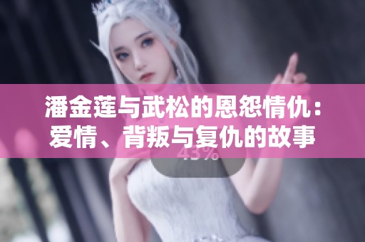 潘金莲与武松的恩怨情仇：爱情、背叛与复仇的故事
