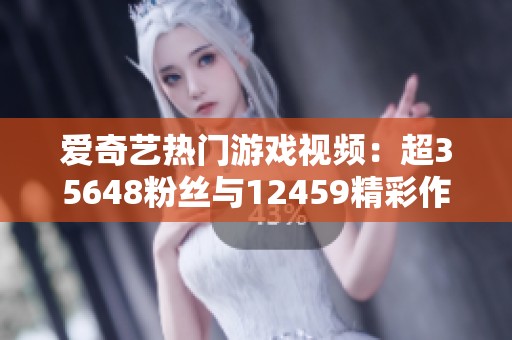 爱奇艺热门游戏视频：超35648粉丝与12459精彩作品免费观看
