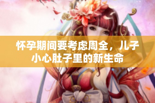 怀孕期间要考虑周全，儿子小心肚子里的新生命