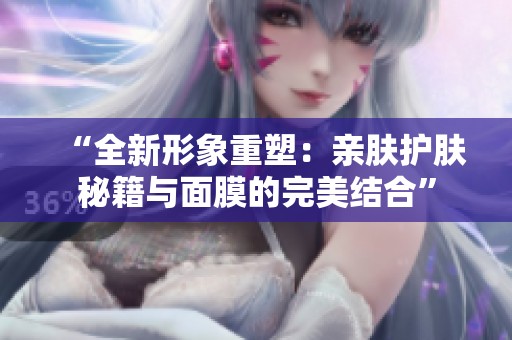 “全新形象重塑：亲肤护肤秘籍与面膜的完美结合”