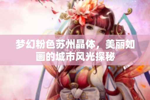 梦幻粉色苏州晶体，美丽如画的城市风光探秘