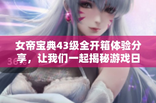 女帝宝典43级全开箱体验分享，让我们一起揭秘游戏日常乐趣