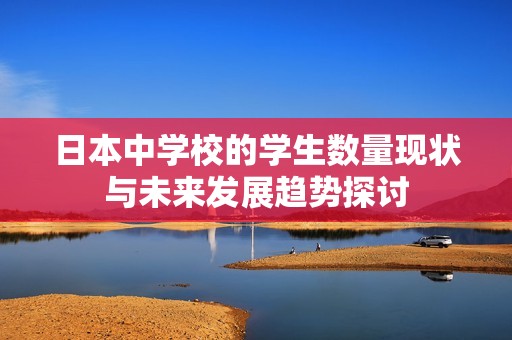 日本中学校的学生数量现状与未来发展趋势探讨