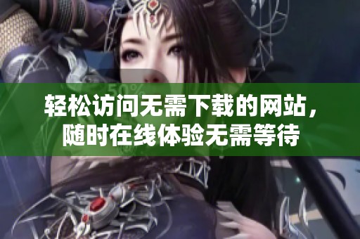 轻松访问无需下载的网站，随时在线体验无需等待