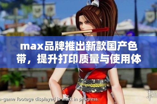 max品牌推出新款国产色带，提升打印质量与使用体验