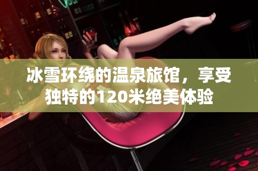 冰雪环绕的温泉旅馆，享受独特的120米绝美体验
