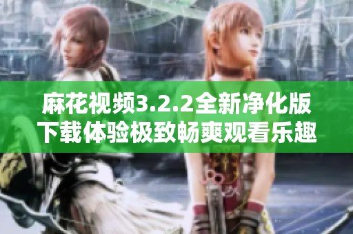 麻花视频3.2.2全新净化版下载体验极致畅爽观看乐趣